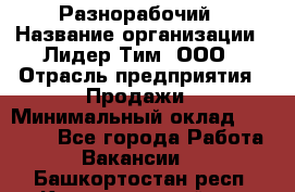 Разнорабочий › Название организации ­ Лидер Тим, ООО › Отрасль предприятия ­ Продажи › Минимальный оклад ­ 14 000 - Все города Работа » Вакансии   . Башкортостан респ.,Караидельский р-н